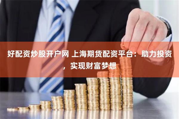 好配资炒股开户网 上海期货配资平台：助力投资，实现财富梦想