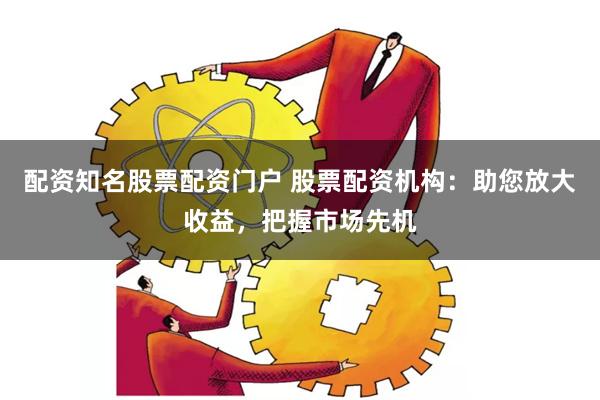 配资知名股票配资门户 股票配资机构：助您放大收益，把握市场先机