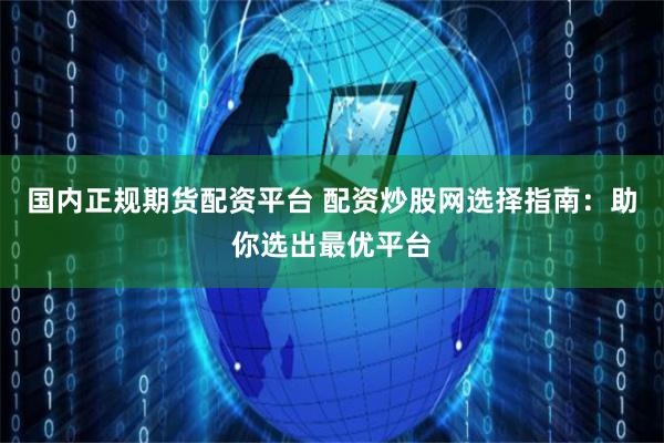 国内正规期货配资平台 配资炒股网选择指南：助你选出最优平台