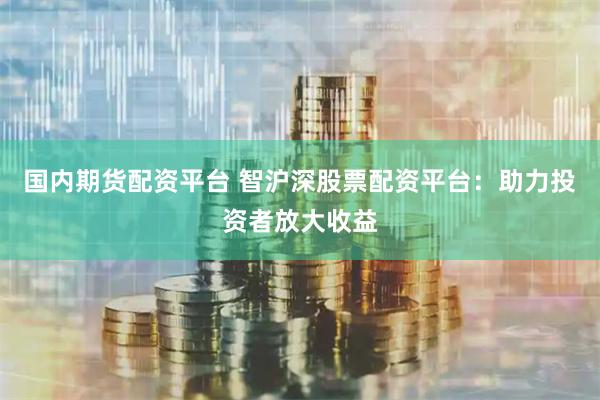国内期货配资平台 智沪深股票配资平台：助力投资者放大收益