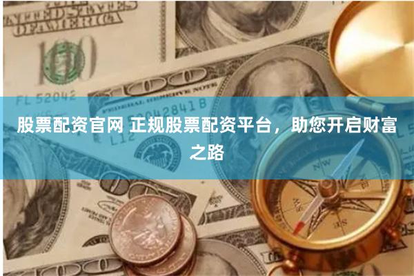 股票配资官网 正规股票配资平台，助您开启财富之路