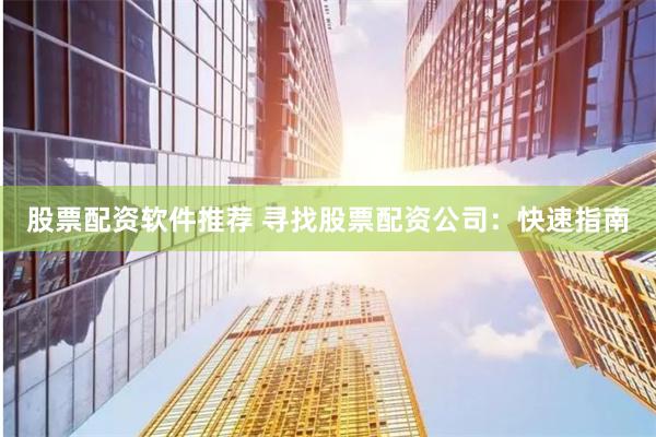 股票配资软件推荐 寻找股票配资公司：快速指南