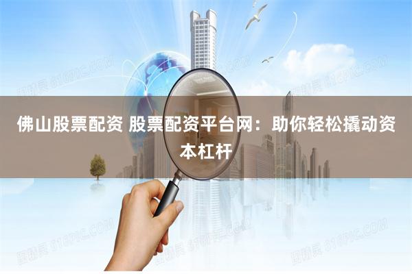 佛山股票配资 股票配资平台网：助你轻松撬动资本杠杆