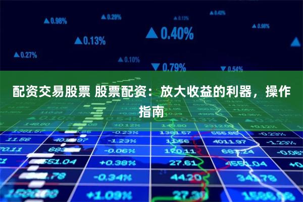 配资交易股票 股票配资：放大收益的利器，操作指南
