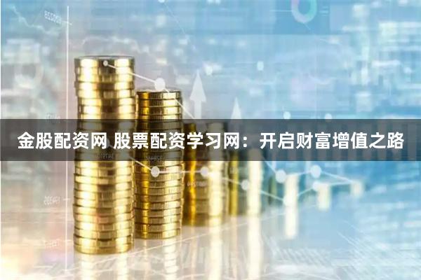 金股配资网 股票配资学习网：开启财富增值之路