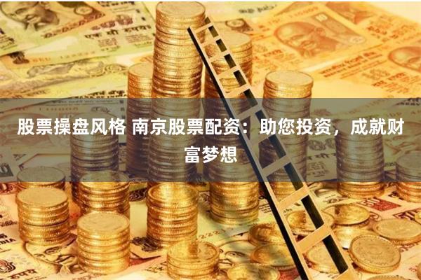 股票操盘风格 南京股票配资：助您投资，成就财富梦想