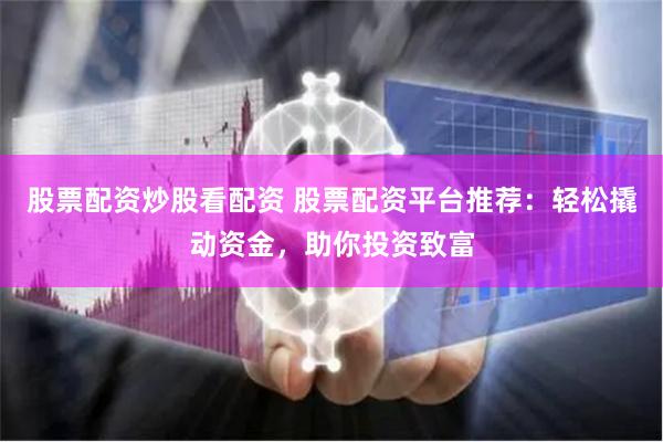 股票配资炒股看配资 股票配资平台推荐：轻松撬动资金，助你投资致富