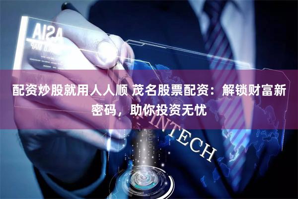 配资炒股就用人人顺 茂名股票配资：解锁财富新密码，助你投资无忧