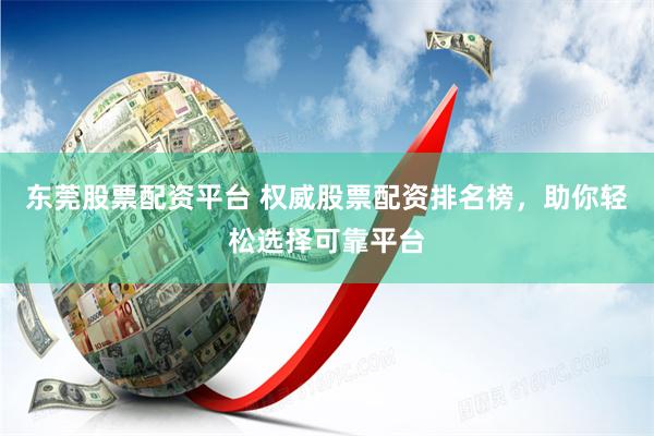 东莞股票配资平台 权威股票配资排名榜，助你轻松选择可靠平台