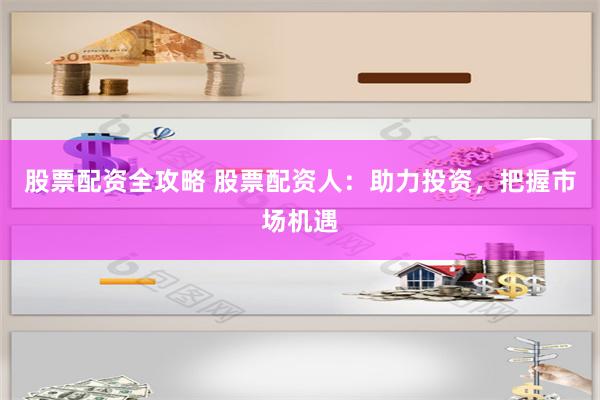 股票配资全攻略 股票配资人：助力投资，把握市场机遇