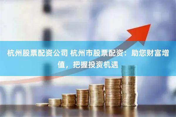 杭州股票配资公司 杭州市股票配资：助您财富增值，把握投资机遇