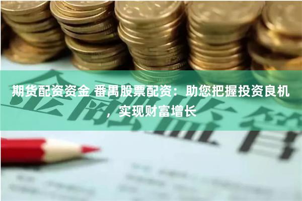 期货配资资金 番禺股票配资：助您把握投资良机，实现财富增长