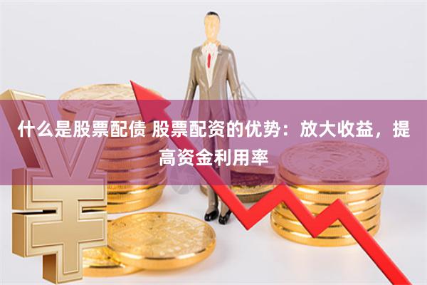 什么是股票配债 股票配资的优势：放大收益，提高资金利用率