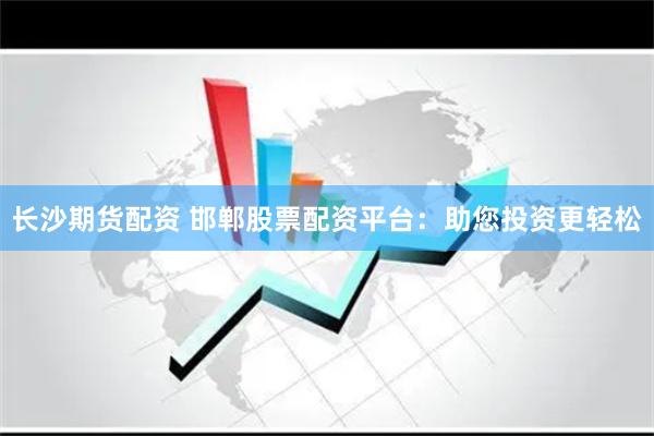 长沙期货配资 邯郸股票配资平台：助您投资更轻松