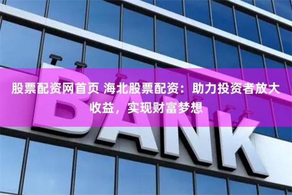 股票配资网首页 海北股票配资：助力投资者放大收益，实现财富梦想