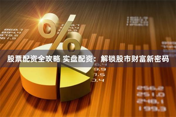股票配资全攻略 实盘配资：解锁股市财富新密码