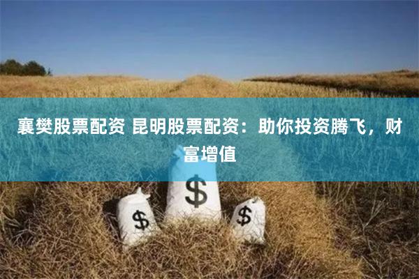 襄樊股票配资 昆明股票配资：助你投资腾飞，财富增值