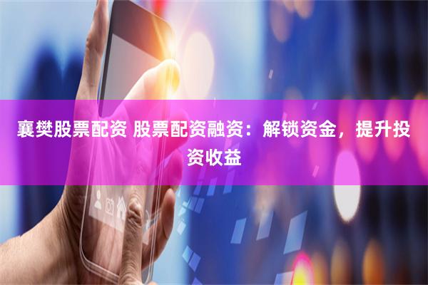 襄樊股票配资 股票配资融资：解锁资金，提升投资收益