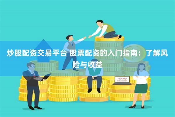 炒股配资交易平台 股票配资的入门指南：了解风险与收益