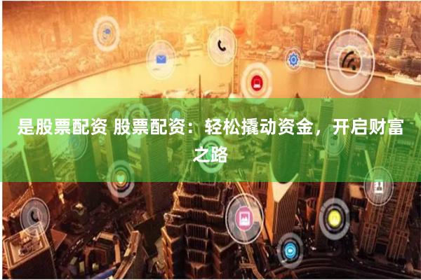 是股票配资 股票配资：轻松撬动资金，开启财富之路