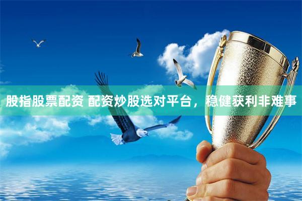 股指股票配资 配资炒股选对平台，稳健获利非难事