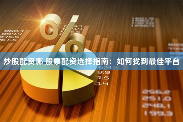 炒股配资哪 股票配资选择指南：如何找到最佳平台