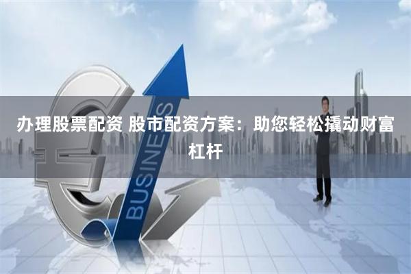 办理股票配资 股市配资方案：助您轻松撬动财富杠杆