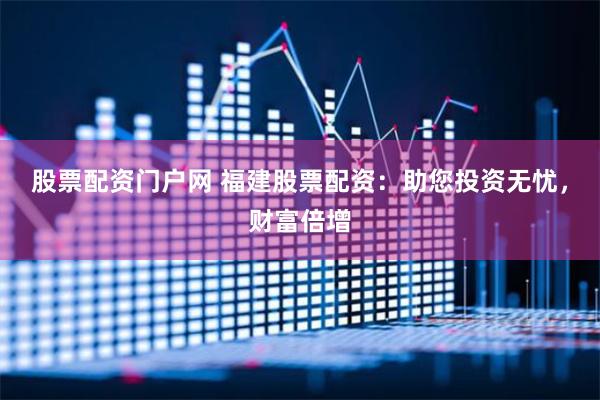 股票配资门户网 福建股票配资：助您投资无忧，财富倍增