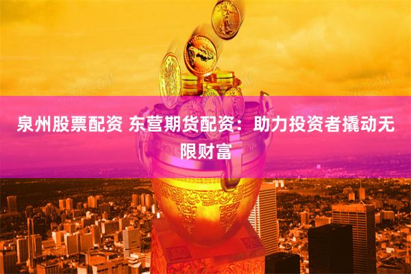 泉州股票配资 东营期货配资：助力投资者撬动无限财富