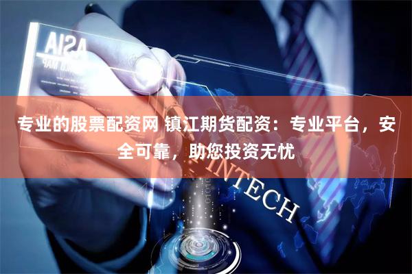 专业的股票配资网 镇江期货配资：专业平台，安全可靠，助您投资无忧
