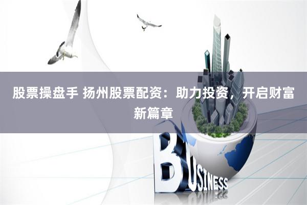 股票操盘手 扬州股票配资：助力投资，开启财富新篇章