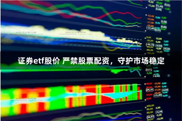 证券etf股价 严禁股票配资，守护市场稳定