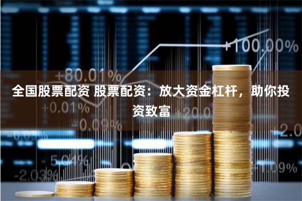 全国股票配资 股票配资：放大资金杠杆，助你投资致富