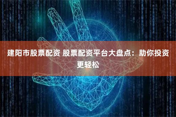 建阳市股票配资 股票配资平台大盘点：助你投资更轻松