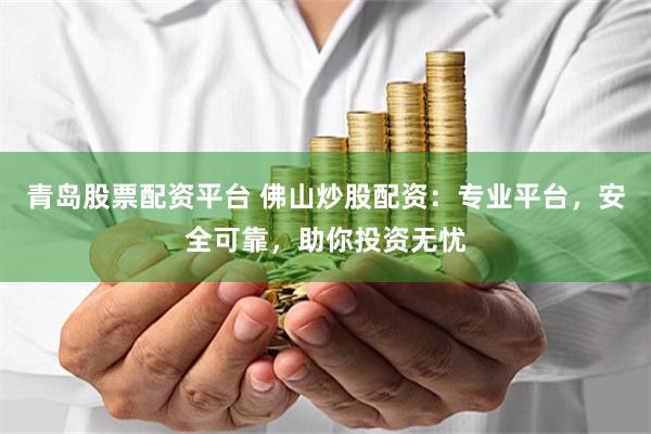 青岛股票配资平台 佛山炒股配资：专业平台，安全可靠，助你投资无忧