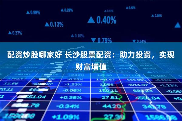 配资炒股哪家好 长沙股票配资：助力投资，实现财富增值