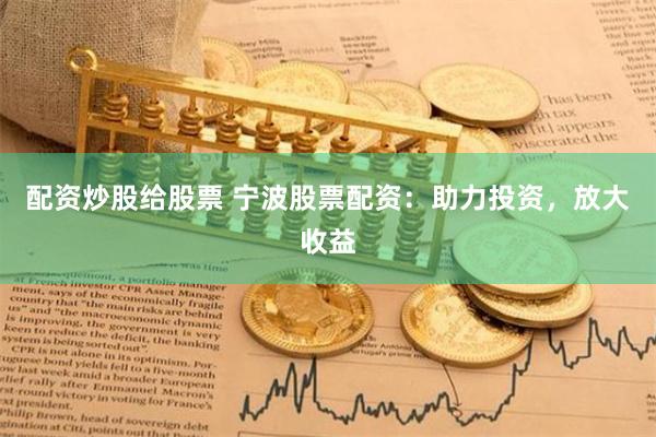 配资炒股给股票 宁波股票配资：助力投资，放大收益