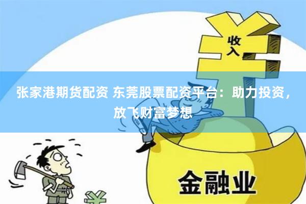 张家港期货配资 东莞股票配资平台：助力投资，放飞财富梦想