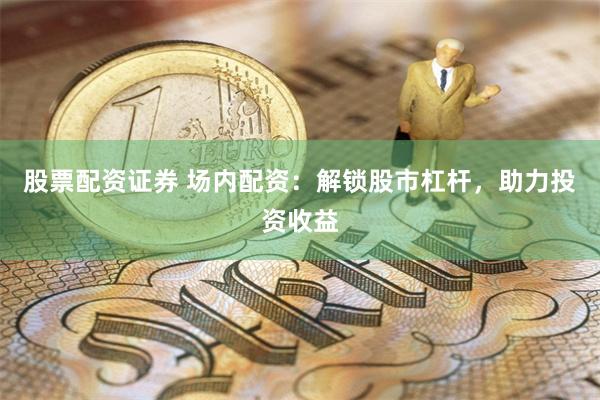 股票配资证券 场内配资：解锁股市杠杆，助力投资收益