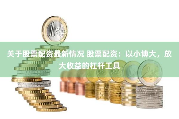 关于股票配资最新情况 股票配资：以小博大，放大收益的杠杆工具