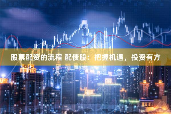 股票配资的流程 配债股：把握机遇，投资有方