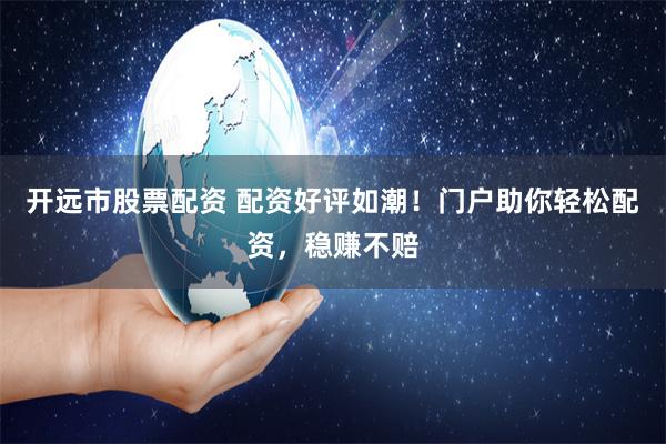 开远市股票配资 配资好评如潮！门户助你轻松配资，稳赚不赔