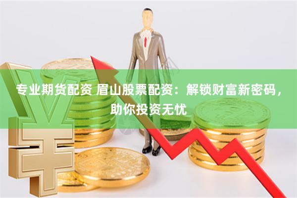专业期货配资 眉山股票配资：解锁财富新密码，助你投资无忧