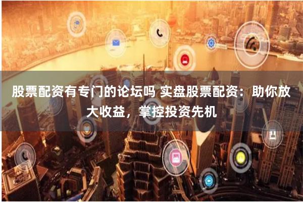股票配资有专门的论坛吗 实盘股票配资：助你放大收益，掌控投资先机