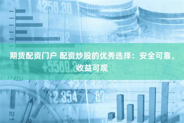期货配资门户 配资炒股的优秀选择：安全可靠，收益可观
