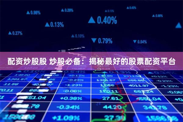 配资炒股股 炒股必备：揭秘最好的股票配资平台
