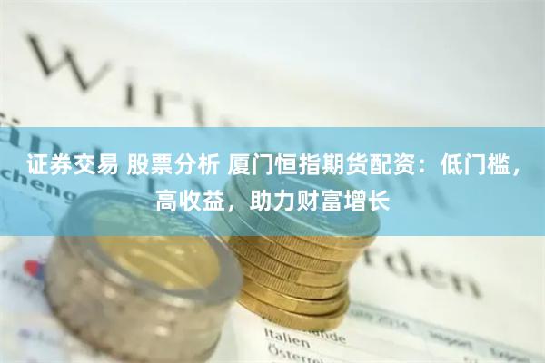 证券交易 股票分析 厦门恒指期货配资：低门槛，高收益，助力财富增长