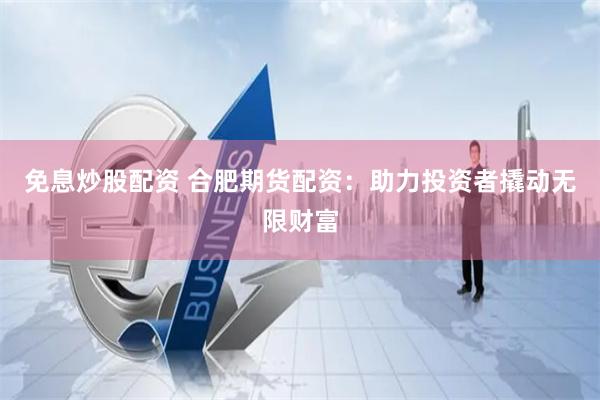 免息炒股配资 合肥期货配资：助力投资者撬动无限财富