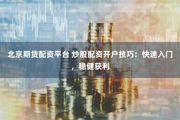 北京期货配资平台 炒股配资开户技巧：快速入门，稳健获利