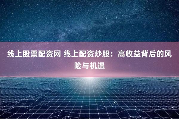 线上股票配资网 线上配资炒股：高收益背后的风险与机遇